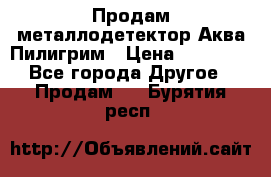 Продам металлодетектор Аква Пилигрим › Цена ­ 17 000 - Все города Другое » Продам   . Бурятия респ.